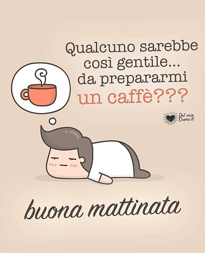 Qualcuno sarebbe così gentile da prepararmi un caffè? Buona mattinata