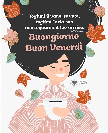 Toglimi il pane, se vuoi, toglimi l'aria, ma non togliermi il tuo sorriso. Buongiorno, Buon venerdì