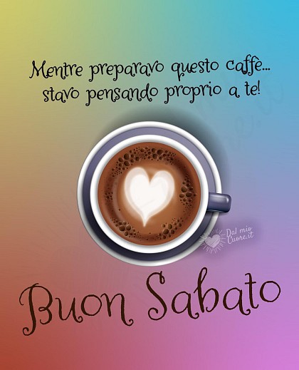 Buon sabato. Mentre preparavo questo caffè... stavo pensando proprio a te!